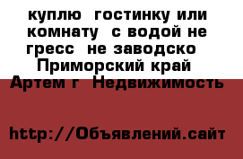 куплю  гостинку или комнату  с водой не гресс, не заводско - Приморский край, Артем г. Недвижимость »    